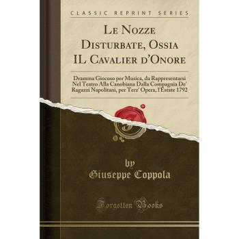 Le Nozze Disturbate, Ossia IL Cavalier d'Onore: Dramma Giocoso per Musica, da Rappresentarsi Nel Teatro Alla Canobiana Dalla Compagnia De' Ragazzi ... Terz' Opera, l'Estate 1792