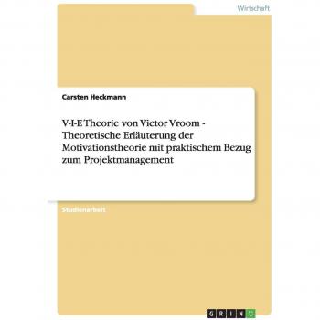 V-I-E Theorie von Victor Vroom - Theoretische Erläuterung der Motivationstheorie mit praktischem Bezug zum Projektmanagement