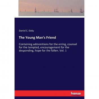 The Young Man's Friend: Containing admonitions for the erring, counsel for the tempted, encouragement for the desponding, hope for the fallen. Vol. 1