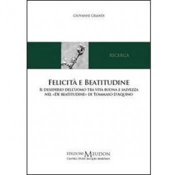 Felicità e beatitudine. Il desiderio dell'uomo tra vita buona e salvezza nel «De beatitudine» di Tommaso d'Aquino