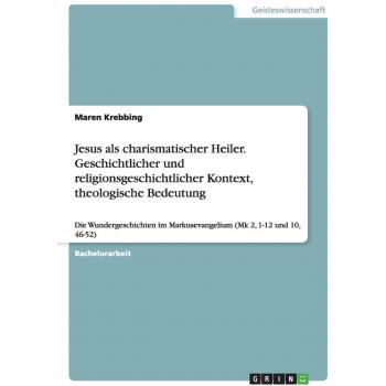 Jesus als charismatischer Heiler. Geschichtlicher und religionsgeschichtlicher Kontext, theologische Bedeutung: Die Wundergeschichten im Markusevangelium (Mk 2, 1-12 und 10, 46-52)