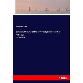 Centennial Volume of the First Presbyterian Church of Pittsburgh: PA., 1784-1884