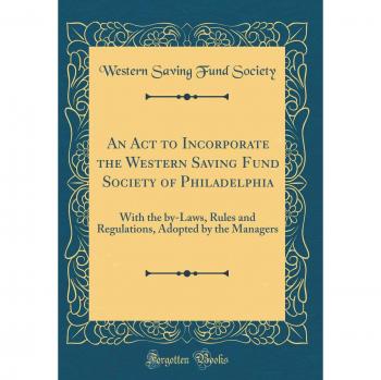 An Act to Incorporate the Western Saving Fund Society of Philadelphia: With the by-Laws, Rules and Regulations, Adopted by the Managers
