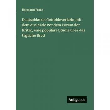 Deutschlands Getreideverkehr mit dem Auslande vor dem Forum der Kritik, eine populäre Studie uber das tägliche Brod