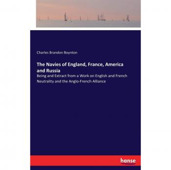 The Navies of England, France, America and Russia: Being and Extract from a Work on English and French Neutrality and the Anglo-French Alliance