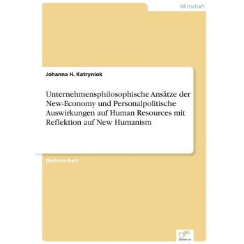 Unternehmensphilosophische Ansätze der New-Economy und Personalpolitische Auswirkungen auf Human Resources mit Reflektion auf New Humanism