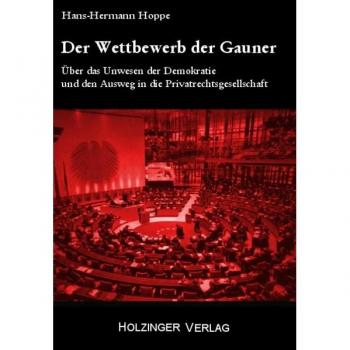 Hans-Hermann Hoppe Der Wettbewerb Der Gauner: Über Das Unwesen Der Demokratie Und Den Ausweg In Die Privatrechtsgesellschaft