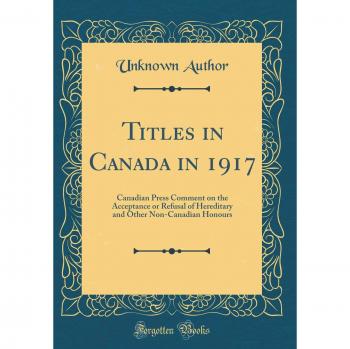 Titles in Canada in 1917: Canadian Press Comment on the Acceptance or Refusal of Hereditary and Other Non-Canadian Honours