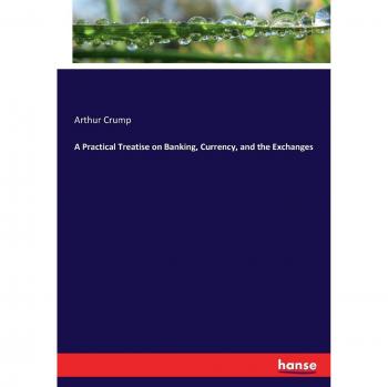 A Practical Treatise on Banking, Currency, and the Exchanges