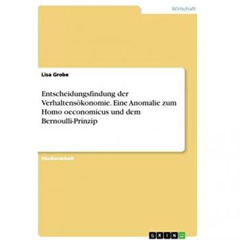 Entscheidungsfindung der Verhaltensökonomie. Eine Anomalie zum Homo oeconomicus und dem Bernoulli-Prinzip