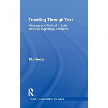 Traveling Through Text: Message and Method in Late Medieval Pilgrimage Accounts (Studies In Medieval History And Culture)