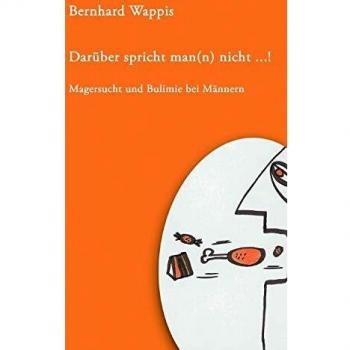 Bernhard Wappis Darüber Spricht Man(N) Nicht ... !: Magersucht Und Bulimie Bei Männern