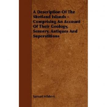 A Description of the Shetland Islands - Comprising an Account of Their Geology, Scenery, Antiques and Superstitions