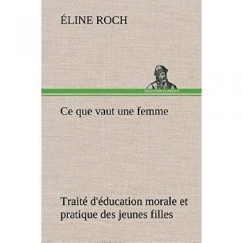 Ce que vaut une femme Traité d'éducation morale et pratique des jeunes filles