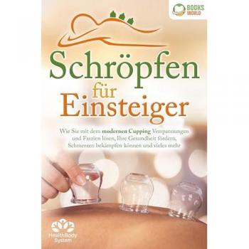 Schröpfen für Einsteiger - Die universelle Wunderwaffe: Wie Sie mit dem modernen Cupping Verspannungen und Faszien lösen Ihre Gesundheit fördern Schmerzen bekämpfen können und vieles mehr