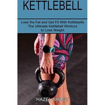 Kettlebell: The Ultimate Kettlebell Workout to Lose Weight (Lose the Fat and Get Fit With Kettlebells)