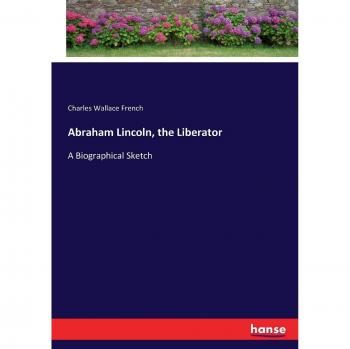 Abraham Lincoln, the Liberator: A Biographical Sketch