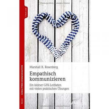 Empathisch kommunizieren: Ein kleiner GFK-Leitfaden mit vielen praktischen Übungen