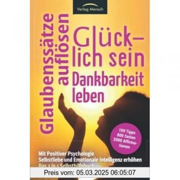 Glücklich sein | Glaubenssätze auflösen | Dankbarkeit leben - Mit Positiver Psychologie Selbstliebe & Emotionale Intelligenz erhöhen: Das 3 in1 Selbsthilfebuch mit 199 Tipps & 2000 Affirmationen