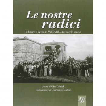 Le nostre radici. Il lavoro e la vita in Val D'Arbia nel secolo scorso. Ediz. illustrata