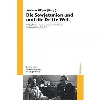 Die Sowjetunion und die Dritte Welt: UdSSR, Staatssozialismus und Antikolonialismus im Kalten Krieg 1945-1991