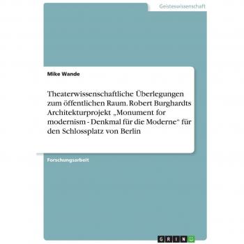 Theaterwissenschaftliche Überlegungen zum öffentlichen Raum. Robert Burghardts Architekturprojekt ¿Monument for modernism - Denkmal für die Moderne¿ für den Schlossplatz von Berlin