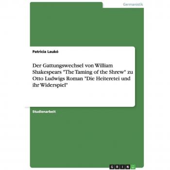 Der Gattungswechsel von William Shakespears The Taming of the Shrew zu Otto Ludwigs Roman Die Heiteretei und ihr Widerspiel