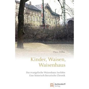 Kinder, Waisen, Waisenhaus: Das evangelische Waisenhaus Iserlohn. Eine historisch-literarische Chronik