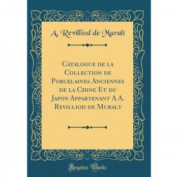 Catalogue de la Collection de Porcelaines Anciennes de la Chine Et du Japon Appartenant A A. Revilliod de Muralt
