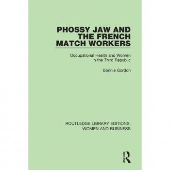 Phossy Jaw and the French Match Workers: Occupational Health and Women In the Third Republic (Routledge Library Editions: Women and Business)
