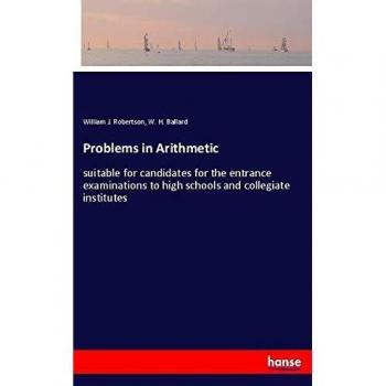 Problems in Arithmetic: suitable for candidates for the entrance examinations to high schools and collegiate institutes