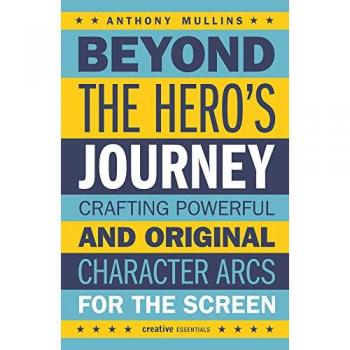 Beyond the Hero's Journey : Crafting Powerful and Original Character Arcs for the Screen