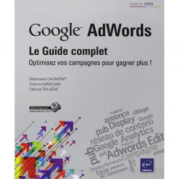 Stéphanie CAUMONT, Francis KANDJIAN, Fabrice TALAZAC Google Adwords : Le Guide Complet - Optimisez Vos Campagnes Pour Gagner Plus !