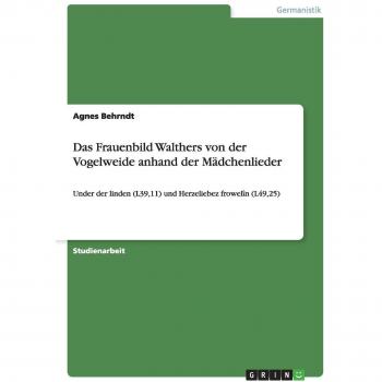 Das Frauenbild Walthers von der Vogelweide anhand der Mädchenlieder: Under der linden