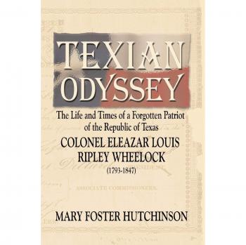 Texian Odyssey: The Life and Times of a Forgotten Patriot of the Republic of Texas: Colonel Eleazar Louis Ripley Wheelock
