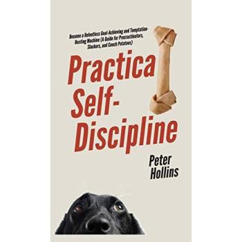 Practical Self-Discipline: Become a Relentless Goal-Achieving and Temptation-Busting Machine (A Guide for Procrastinators, Slackers, and Couch Potatoes)