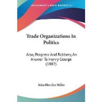 Trade Organizations In Politics: Also, Progress And Robbery, An Answer To Henry George (1887)