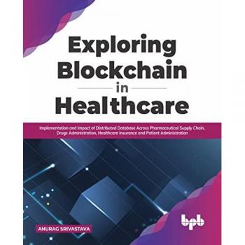 Exploring Blockchain in Healthcare: Implementation and Impact of Distributed Database Across Pharmaceutical Supply Chain, Drugs Administration, ... and Patient Administration (English Edition)