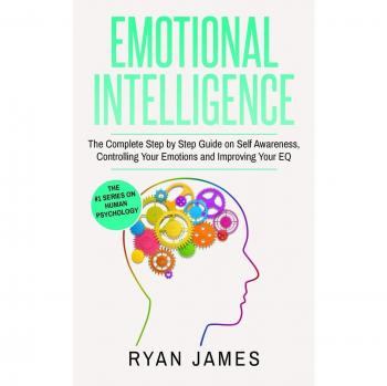 Emotional Intelligence: The Complete Step by Step Guide on Self Awareness, Controlling Your Emotions and Improving Your EQ (Emotional Intelligence Series) (Volume 3)