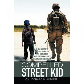Compelled Street Kid: A true story of a Cruelled Afghan Kid who turns into a United States Armed Forces Interpreter in Afghanistan