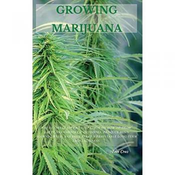 Growing Marijuana: The Ultimate Step-by-Step Guide On How to Grow Marijuana Indoors & Outdoors, Produce Mind-Blowing Weed, and - Tom Cruz
