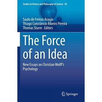 The Force of an Idea: New Essays on Christian Wolff's Psychology (Studies in History and Philosophy of Science, 50, Band 50)