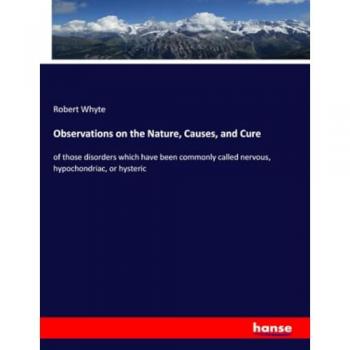 Observations on the Nature, Causes, and Cure: of those disorders which have been commonly called nervous, hypochondriac, or hysteric