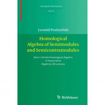Homological Algebra of Semimodules and Semicontramodules: Semi-infinite Homological Algebra of Associative Algebraic Structures (Monografie Matematyczne, Band 70)
