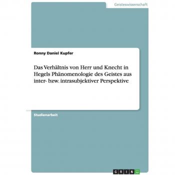 Das Verhältnis von Herr und Knecht in Hegels Phänomenologie des Geistes aus inter- bzw. intrasubjektiver Perspektive