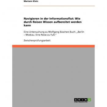Navigieren in der Informationsflut: Wie durch Reisen Wissen aufbereitet werden kann: Eine Untersuchung zu Wolfgang Büschers Buch: Berlin - Moskau. Eine Reise zu Fuß.