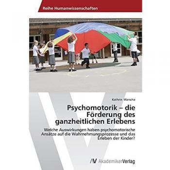 Psychomotorik - die Förderung des ganzheitlichen Erlebens: Welche Auswirkungen haben psychomotorische Ansätze auf die Wahrnehmungsprozesse und das Erleben der Kinder?