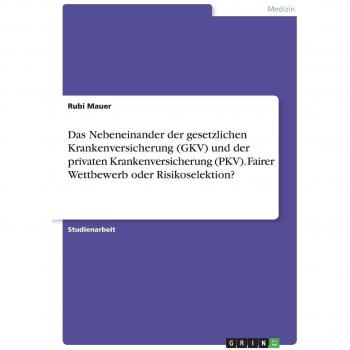 Das Nebeneinander der gesetzlichen Krankenversicherung (GKV) und der privaten Krankenversicherung (PKV). Fairer Wettbewerb oder Risikoselektion?