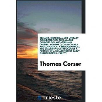 Remains Historical and Literary Connected with the Palatine Counties of Lancaster and Chester. Volume C; Collectanea Anglo-Poetica