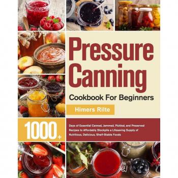 Pressure Canning Cookbook For Beginners: 1000+ Days of Essential Canned, Jammed, Pickled, and Preserved Recipes to Affordably Stockpile a Lifesaving Supply of Nutritious, Delicious, Shelf-Stable Foods